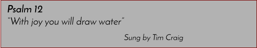Sung by Tim Craig Psalm 12 �With joy you will draw water�