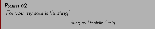 Sung by Danielle Craig Psalm 62 �For you my soul is thirsting�