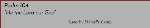 Sung by Danielle Craig Psalm 104 �He the Lord our God�