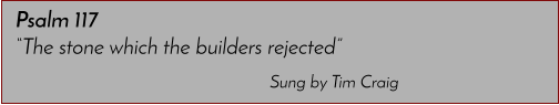 Sung by Tim Craig Psalm 117 �The stone which the builders rejected�