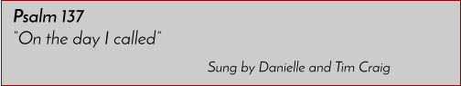 Sung by Danielle and Tim Craig Psalm 137 �On the day I called�