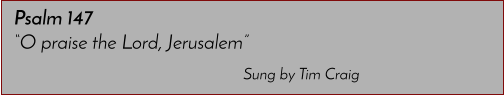 Sung by Tim Craig Psalm 147 �O praise the Lord, Jerusalem�